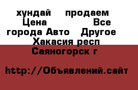 хундай 78 продаем › Цена ­ 650 000 - Все города Авто » Другое   . Хакасия респ.,Саяногорск г.